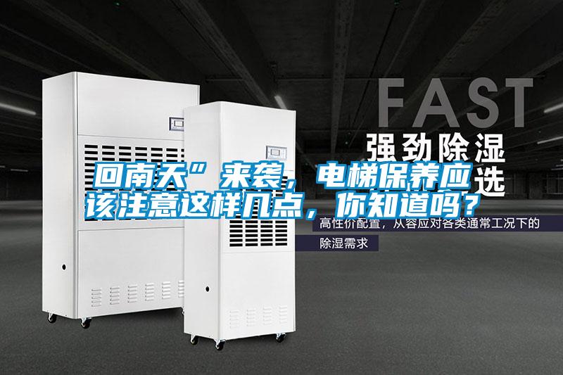 回南天”來襲，電梯保養(yǎng)應(yīng)該注意這樣幾點(diǎn)，你知道嗎？