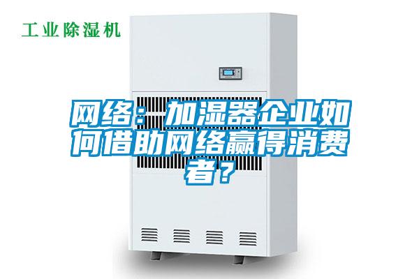 網絡:加濕器企業如何借助網絡贏得消費者?