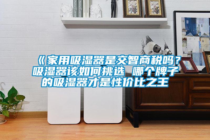 《家用吸濕器是交智商稅嗎?吸濕器該如何挑選 哪個牌子的吸濕器才是性價比之王