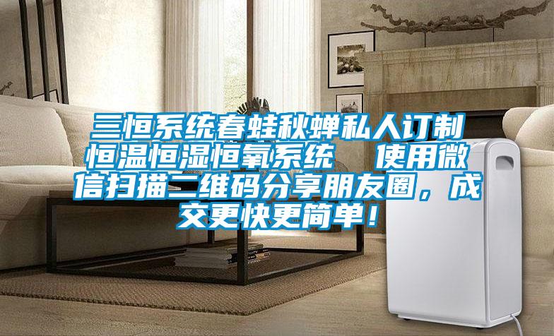 三恒系統(tǒng)春蛙秋蟬私人訂制恒溫恒濕恒氧系統(tǒng)  使用微信掃描二維碼分享朋友圈，成交更快更簡(jiǎn)單！